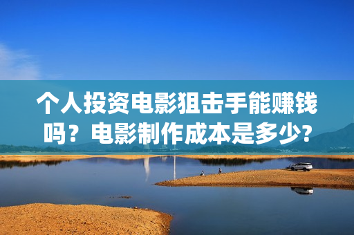 个人投资电影狙击手能赚钱吗？电影制作成本是多少?起投有门槛吗？(个人投资电影在)