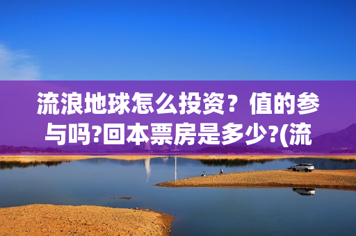 流浪地球怎么投资？值的参与吗?回本票房是多少?(流浪地球投资公司)