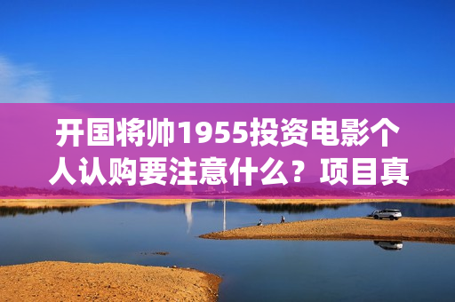 开国将帅1955投资电影个人认购要注意什么？项目真实吗？(开国将帅授勋1955定档2021年2月12日)