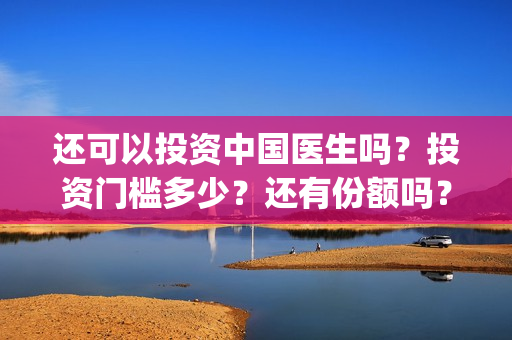 还可以投资中国医生吗？投资门槛多少？还有份额吗？(中国可以投资什么)