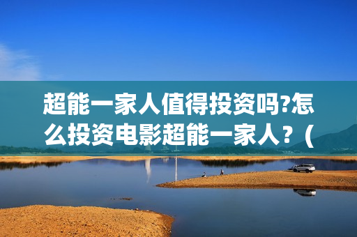 超能一家人值得投资吗?怎么投资电影超能一家人？(超能一家人能)