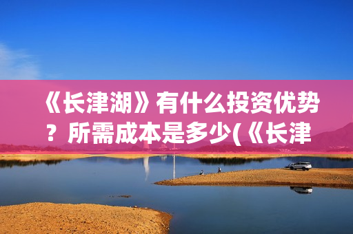 《长津湖》有什么投资优势？所需成本是多少(《长津湖 》)