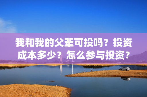 我和我的父辈可投吗？投资成本多少？怎么参与投资？(我和我的父辈讲啥)