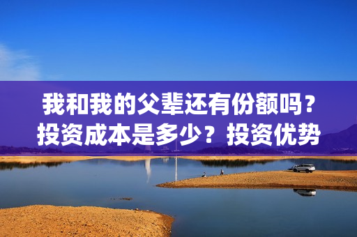 我和我的父辈还有份额吗？投资成本是多少？投资优势是什么？(我和我的父辈好不好)