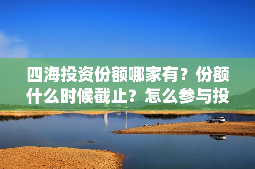 四海投资份额哪家有？份额什么时候截止？怎么参与投资？(四海投资集团)