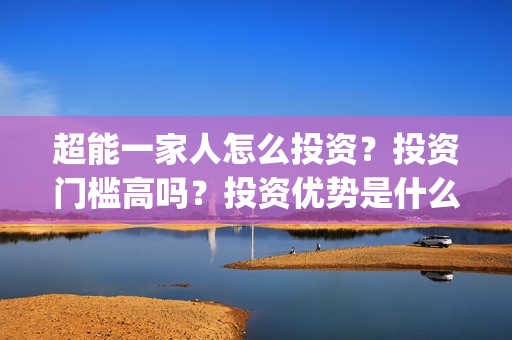 超能一家人怎么投资？投资门槛高吗？投资优势是什么？(超能一家人在哪里)