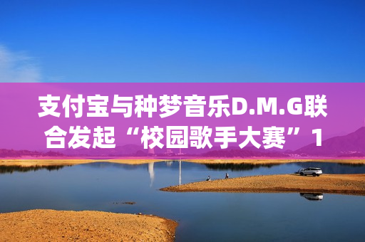 支付宝与种梦音乐D.M.G联合发起“校园歌手大赛”11月12日启动报名(支付宝种梦音乐发校园歌手赛)