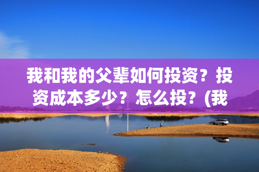 我和我的父辈如何投资？投资成本多少？怎么投？(我和我的父辈如此努力)