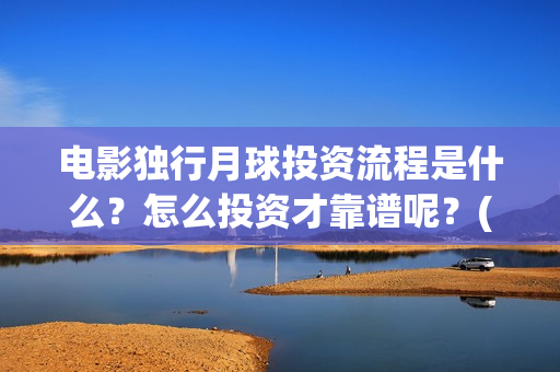 电影独行月球投资流程是什么?怎么投资才靠谱呢?(《独行月球》) 电影独行月球投资流程是什么?怎么投资才靠谱呢?(《独行月球》)