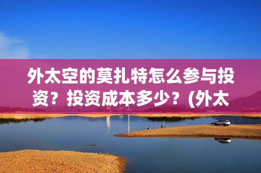 外太空的莫扎特怎么参与投资?投资成本多少?(外太空的莫扎特2) 外太空的莫扎特怎么参与投资?投资成本多少?(外太空的莫扎特2)
