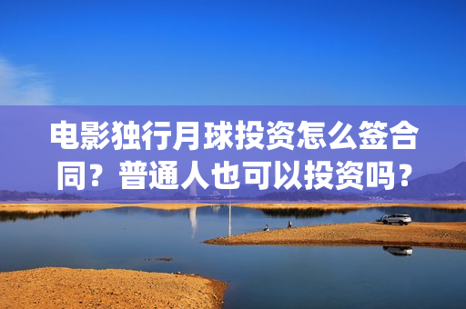 电影独行月球投资怎么签合同？普通人也可以投资吗？(独行月球投资方)