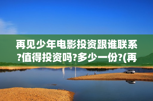再见少年电影投资跟谁联系?值得投资吗?多少一份?(再见少年电影投屏观看)