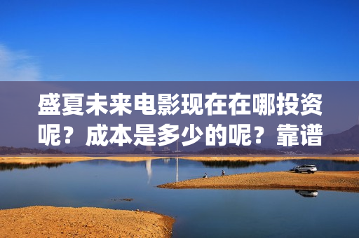 盛夏未来电影现在在哪投资呢?成本是多少的呢?靠谱吗?(盛夏未来电影预告) 盛夏未来电影现在在哪投资呢?成本是多少的呢?靠谱吗?(盛夏未来电影预告)