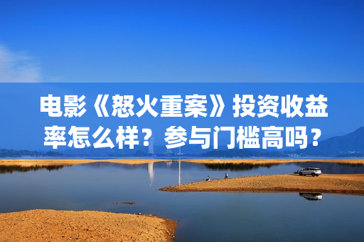 电影《怒火重案》投资收益率怎么样？参与门槛高吗？(电影《怒火重案》免费观看国语)