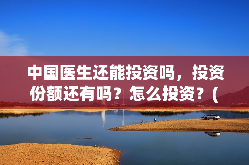 中国医生还能投资吗，投资份额还有吗？怎么投资？(中国医生还可以投资吗)