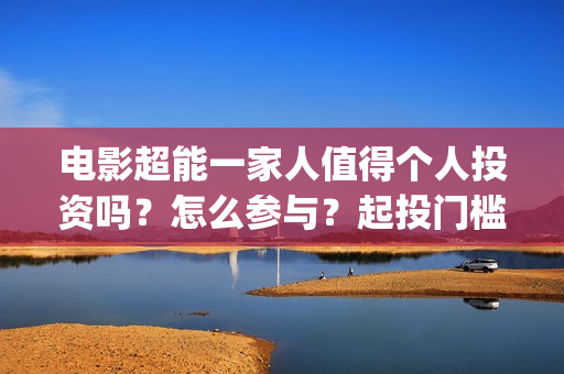 电影超能一家人值得个人投资吗?怎么参与?起投门槛多少?(电影超能一家人沈腾免费观看国语版) 电影超能一家人值得个人投资吗?怎么参与?起投门槛多少?(电影超能一家人沈腾免费观看国语版)