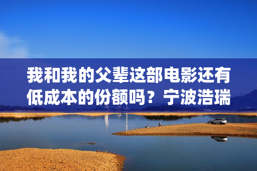 我和我的父辈这部电影还有低成本的份额吗？宁波浩瑞的份额真实吗？(我和我的父辈这篇电影中第一个场面是194几年)