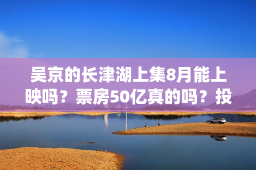 吴京的长津湖上集8月能上映吗？票房50亿真的吗？投资参与流程？(吴京长津湖角色原型)