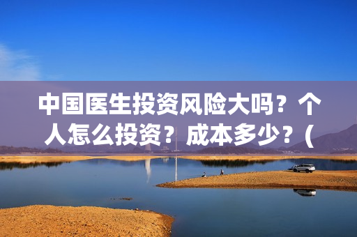 中国医生投资风险大吗？个人怎么投资？成本多少？(中国医生投资收益)