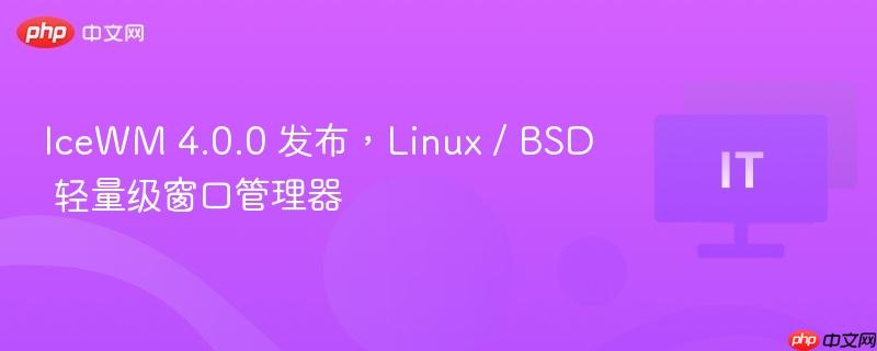IceWM 4.0.0发布，Linux/BSD轻量级窗口管理器全新上线