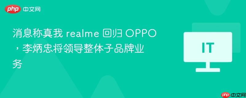 真我 realme 回归 OPPO，李炳忠领导子品牌业务团队