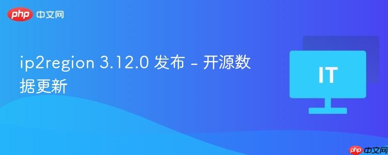 ip2region 3.12.0发布，开源数据更新重磅来袭