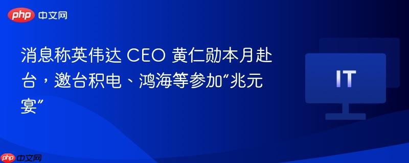 英伟达CEO黄仁勋赴台举办兆元宴，邀请台积电、鸿海等巨头参会