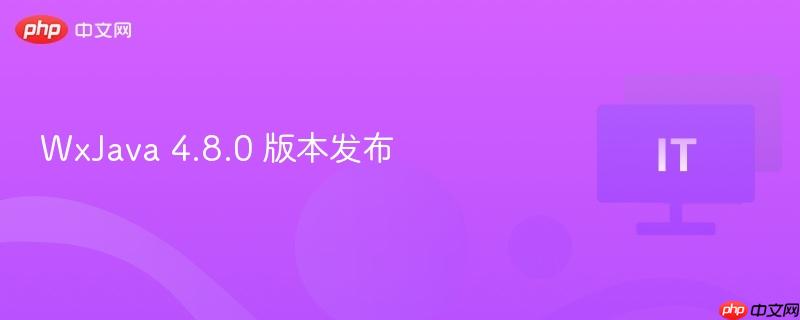 WxJava 4.8.0版本发布，新功能与改进概述