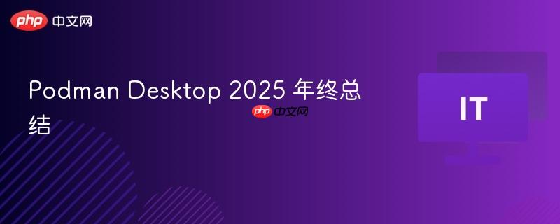 Podman Desktop 2025年终回顾与总结