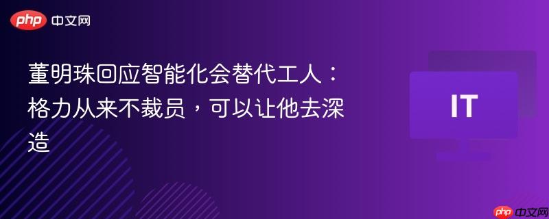 董明珠回应智能化会替代工人:格力从来不裁员,可以让他去深造