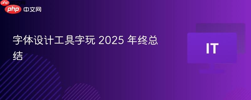 字玩字体设计工具2025年终总结回顾