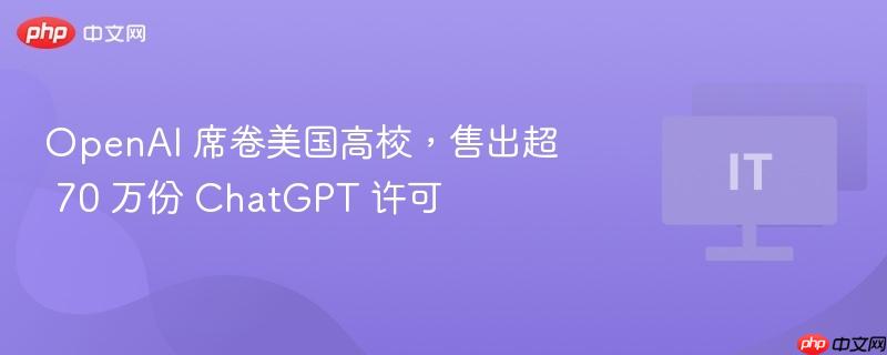 OpenAI在高校掀起热潮，售出超70万份ChatGPT许可证书
