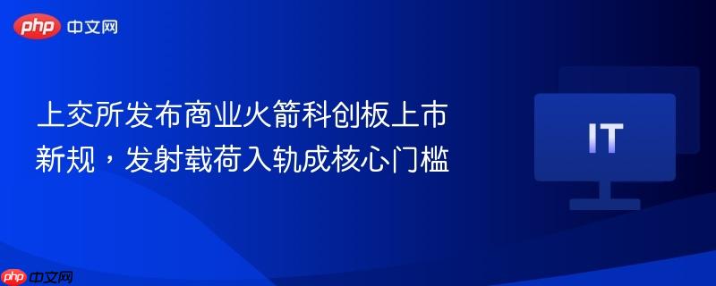 上交所发布商业火箭科创板上市新规，发射载荷入轨成核心门槛