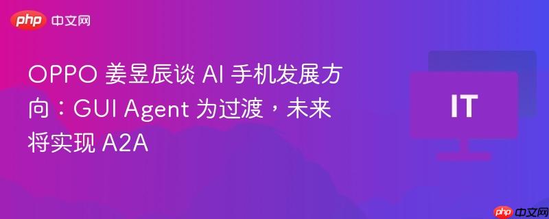 OPPO姜昱辰谈AI手机未来发展方向，GUI Agent过渡，迈向A2A时代