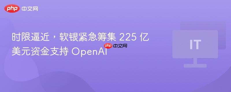 软银紧急筹集225亿美元资金支援OpenAI面临时限挑战