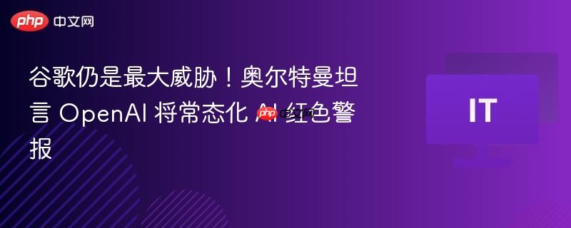 奥尔特曼警告，谷歌仍是最大威胁，OpenAI常态化应对AI红色警报