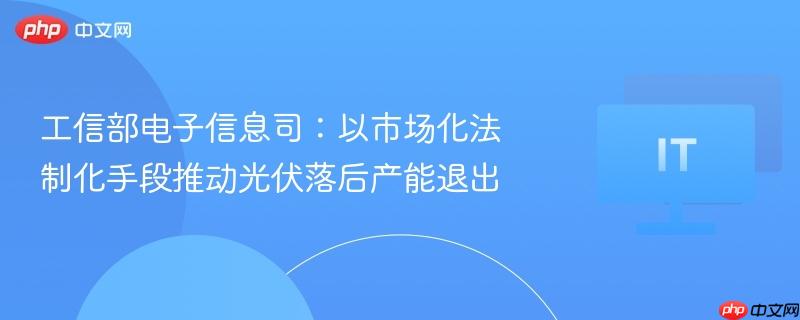 工信部电子信息司强调，市场化法治化手段助力淘汰光伏落后产能