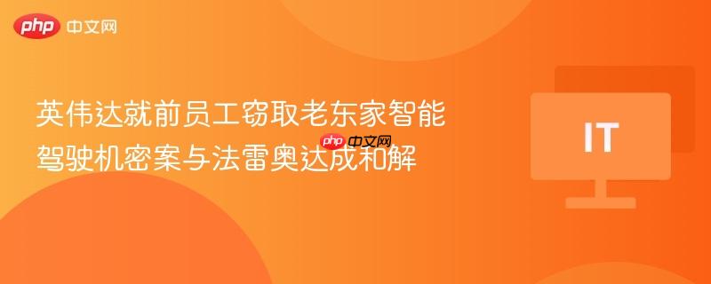 英伟达与法雷奥达成和解，前员工窃取智能驾驶机密案解决