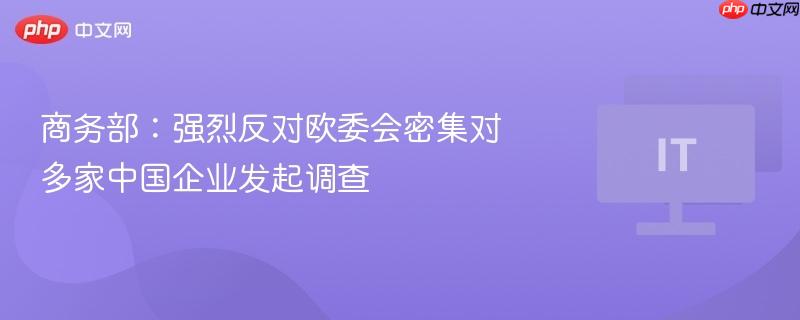 商务部回应，坚决反对欧委会对中国企业密集调查行为