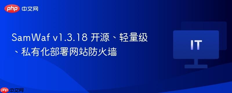 SamWaf v1.3.18，开源轻量级私有化部署网站防火墙解决方案