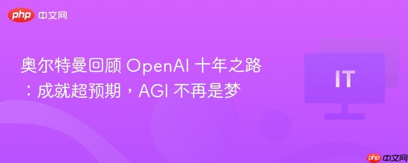 奥尔特曼回顾 openai 十年之路：成就超预期，agi 不再是梦
