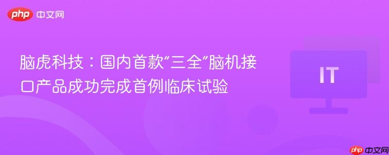 脑虎科技成功完成国内首款三全脑机接口产品首例临床试验，开启智能医疗新时代