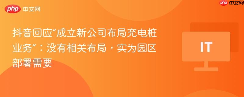 抖音回应成立新公司布局充电桩业务，实为园区部署需求，并无相关布局计划