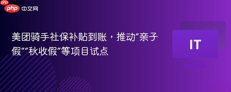 美团骑手社保补贴到账,推动“亲子假”“秋收假”等项目试点
