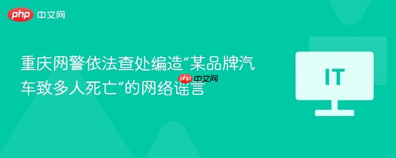 重庆网警依法查处编造“某品牌汽车致多人死亡”的网络谣言
