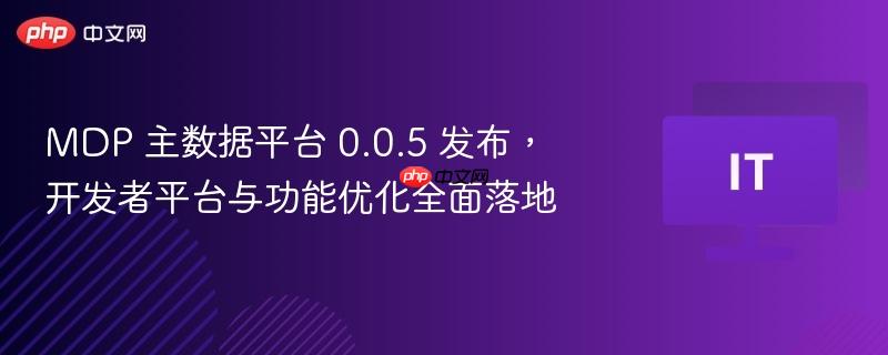 MDP主数据平台发布新版本，开发者平台与功能优化全面升级至0.0.5版本