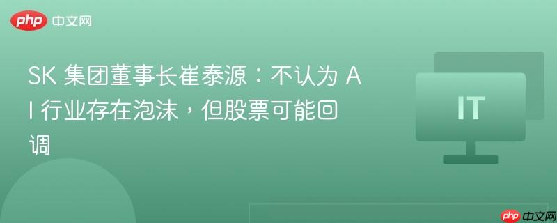 sk 集团董事长崔泰源:不认为 ai 行业存在泡沫,但股票可能回调