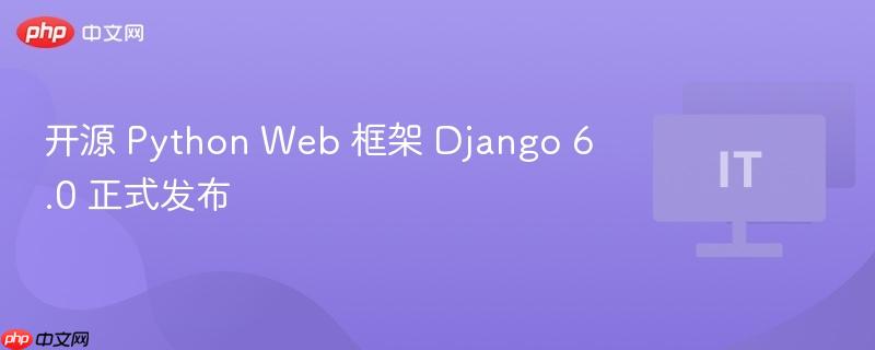Django 6.0，开源Python Web框架的最新版本正式发布