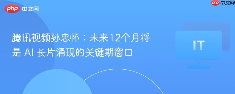 腾讯视频孙忠怀，AI长片涌现的关键期窗口即将来临