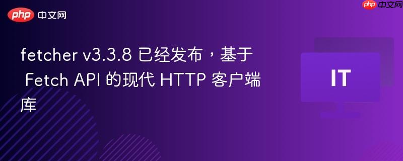 Fetcher v3.3.8，基于Fetch API的现代HTTP客户端库发布
